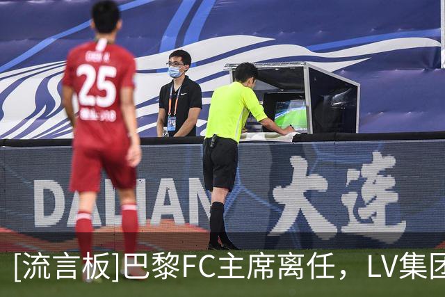 [流言板]巴黎FC主席离任，LV集团全面接管，并放权给内佩&罗塞尼尔管